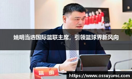 姚明当选国际篮联主席，引领篮球界新风向