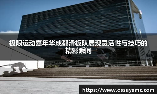 极限运动嘉年华成都滑板队展现灵活性与技巧的精彩瞬间