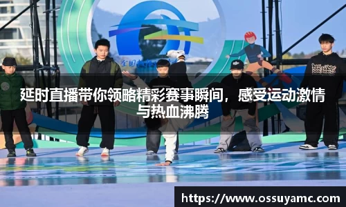 延时直播带你领略精彩赛事瞬间，感受运动激情与热血沸腾