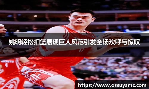 姚明轻松扣篮展现巨人风范引发全场欢呼与惊叹