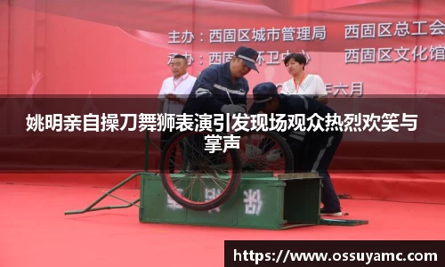 姚明亲自操刀舞狮表演引发现场观众热烈欢笑与掌声