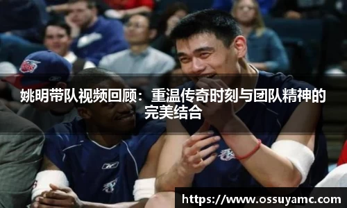 姚明带队视频回顾：重温传奇时刻与团队精神的完美结合