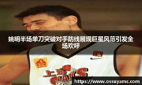 姚明半场单刀突破对手防线展现巨星风范引发全场欢呼