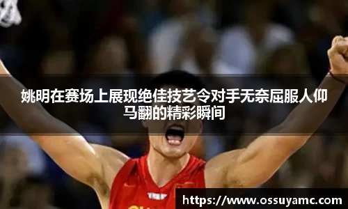 姚明在赛场上展现绝佳技艺令对手无奈屈服人仰马翻的精彩瞬间