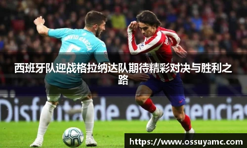 西班牙队迎战格拉纳达队期待精彩对决与胜利之路