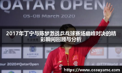 2017年丁宁与陈梦激战乒乓球赛场巅峰对决的精彩瞬间回顾与分析
