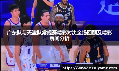 广东队与天津队常规赛精彩对决全场回顾及精彩瞬间分析
