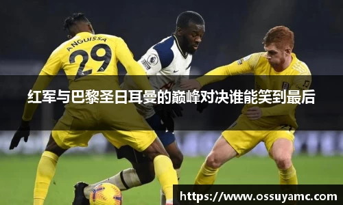 红军与巴黎圣日耳曼的巅峰对决谁能笑到最后