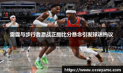 雷霆与步行者激战正酣比分悬念引发球迷热议