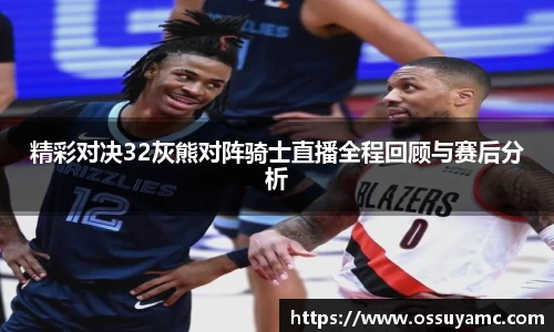精彩对决32灰熊对阵骑士直播全程回顾与赛后分析