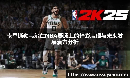 卡里斯勒韦尔在NBA赛场上的精彩表现与未来发展潜力分析