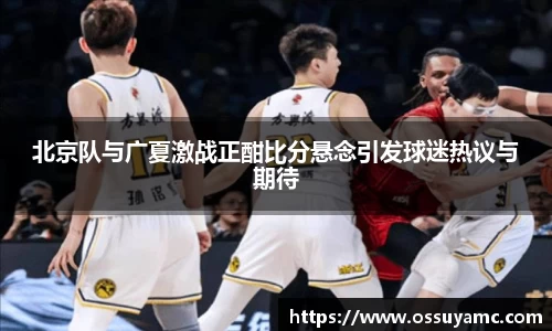 北京队与广夏激战正酣比分悬念引发球迷热议与期待