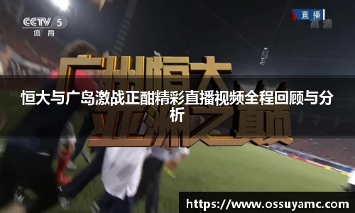 恒大与广岛激战正酣精彩直播视频全程回顾与分析