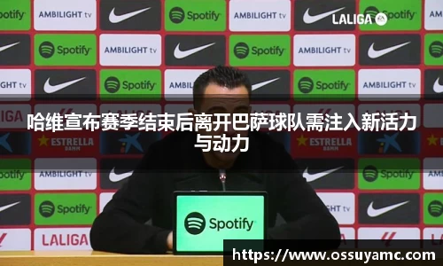 哈维宣布赛季结束后离开巴萨球队需注入新活力与动力