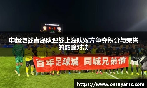 中超激战青岛队迎战上海队双方争夺积分与荣誉的巅峰对决