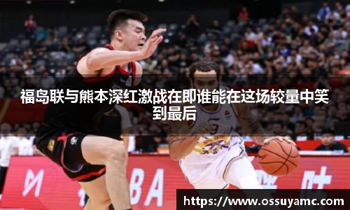 福岛联与熊本深红激战在即谁能在这场较量中笑到最后