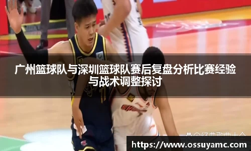 广州篮球队与深圳篮球队赛后复盘分析比赛经验与战术调整探讨